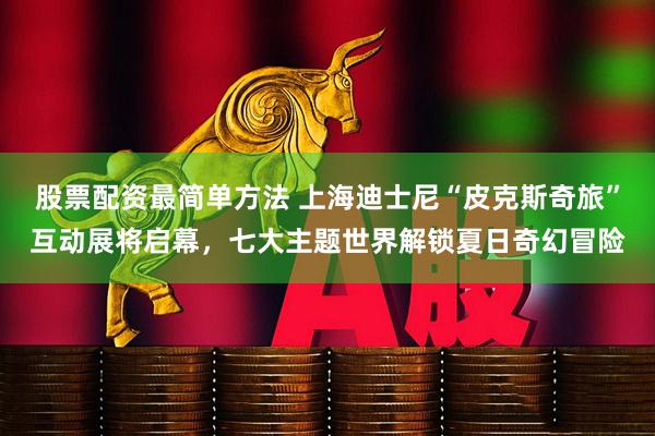 股票配资最简单方法 上海迪士尼“皮克斯奇旅”互动展将启幕，七大主题世界解锁夏日奇幻冒险
