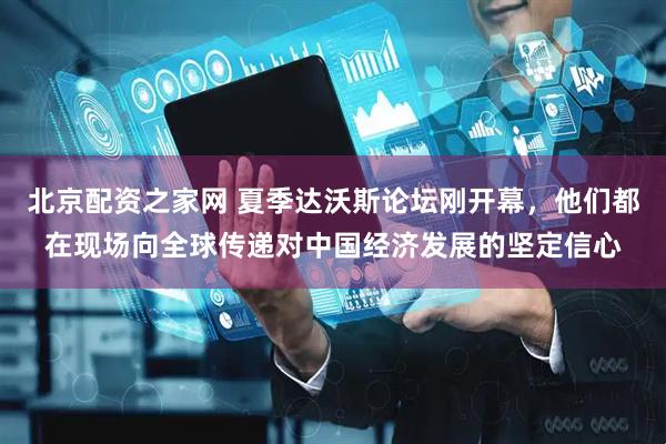 北京配资之家网 夏季达沃斯论坛刚开幕，他们都在现场向全球传递对中国经济发展的坚定信心