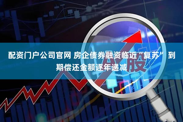 配资门户公司官网 房企债券融资临近“复苏” 到期偿还金额逐年递减