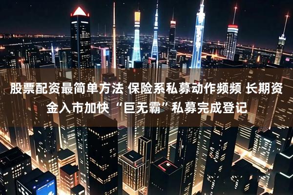 股票配资最简单方法 保险系私募动作频频 长期资金入市加快 “巨无霸”私募完成登记