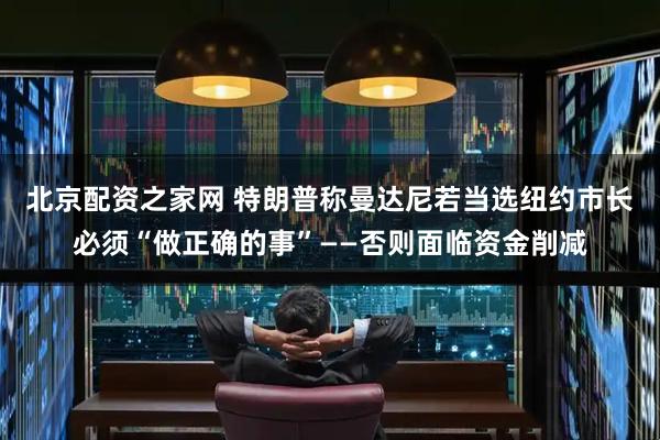 北京配资之家网 特朗普称曼达尼若当选纽约市长必须“做正确的事”——否则面临资金削减