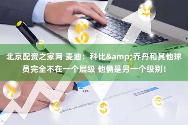 北京配资之家网 麦迪：科比&乔丹和其他球员完全不在一个层级 他俩是另一个级别！