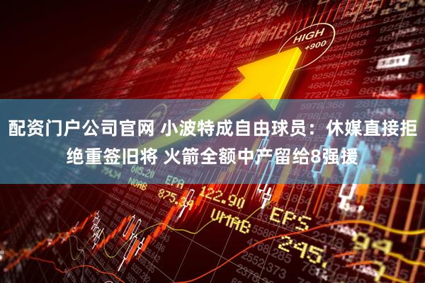 配资门户公司官网 小波特成自由球员：休媒直接拒绝重签旧将 火箭全额中产留给8强援