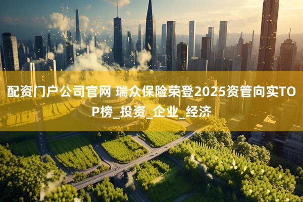 配资门户公司官网 瑞众保险荣登2025资管向实TOP榜_投资_企业_经济