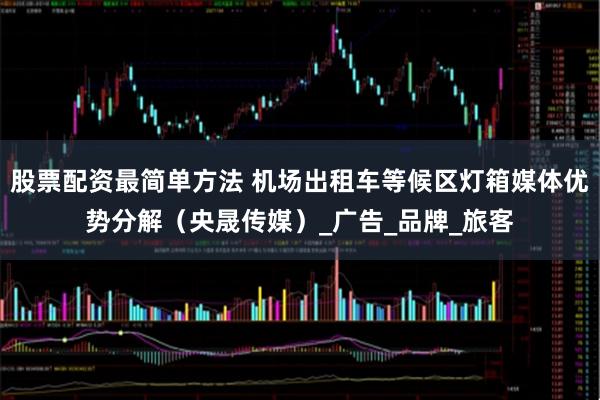 股票配资最简单方法 机场出租车等候区灯箱媒体优势分解（央晟传媒）_广告_品牌_旅客