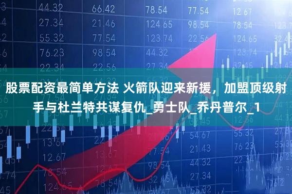股票配资最简单方法 火箭队迎来新援，加盟顶级射手与杜兰特共谋复仇_勇士队_乔丹普尔_1
