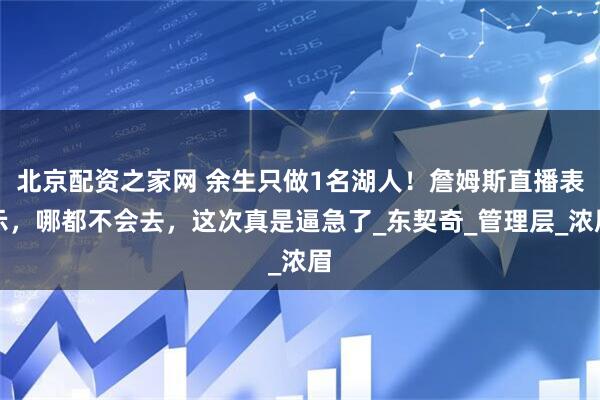 北京配资之家网 余生只做1名湖人！詹姆斯直播表示，哪都不会去，这次真是逼急了_东契奇_管理层_浓眉