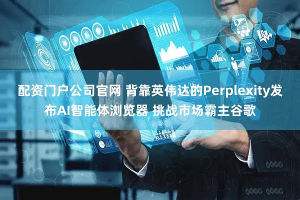配资门户公司官网 背靠英伟达的Perplexity发布AI智能体浏览器 挑战市场霸主谷歌