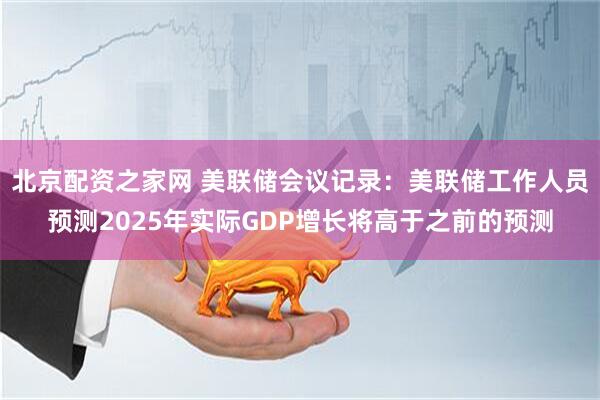 北京配资之家网 美联储会议记录：美联储工作人员预测2025年实际GDP增长将高于之前的预测