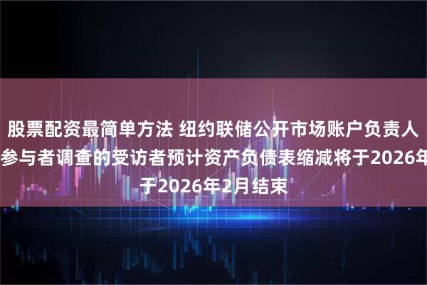 股票配资最简单方法 纽约联储公开市场账户负责人称：市场参与者调查的受访者预计资产负债表缩减将于2026年2月结束