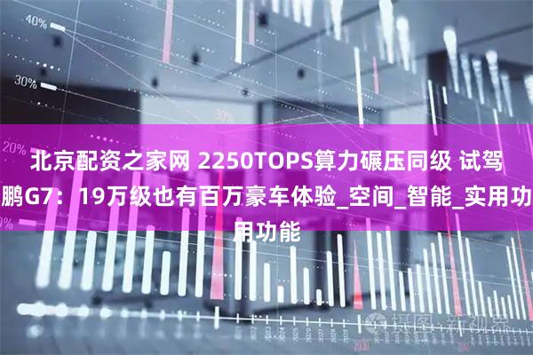 北京配资之家网 2250TOPS算力碾压同级 试驾小鹏G7：19万级也有百万豪车体验_空间_智能_实用功能