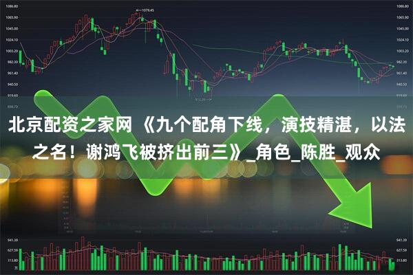 北京配资之家网 《九个配角下线，演技精湛，以法之名！谢鸿飞被挤出前三》_角色_陈胜_观众
