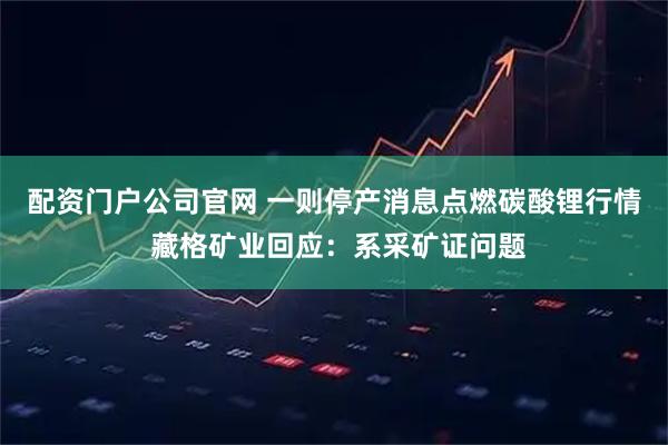 配资门户公司官网 一则停产消息点燃碳酸锂行情 藏格矿业回应：系采矿证问题