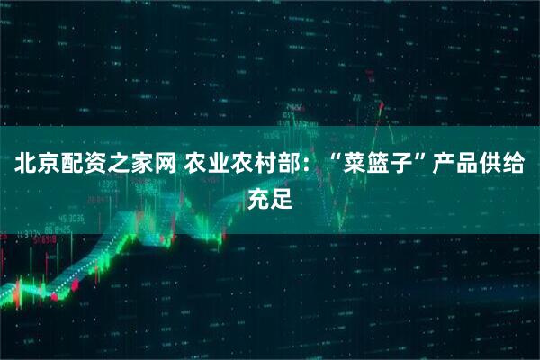 北京配资之家网 农业农村部：“菜篮子”产品供给充足