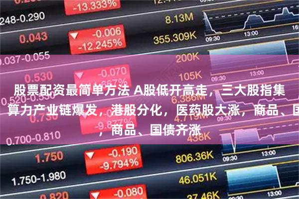 股票配资最简单方法 A股低开高走，三大股指集体收涨，算力产业链爆发，港股分化，医药股大涨，商品、国债齐涨
