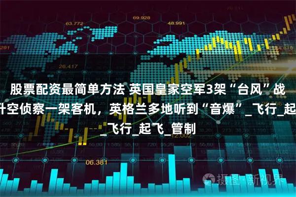 股票配资最简单方法 英国皇家空军3架“台风”战机紧急升空侦察一架客机，英格兰多地听到“音爆”_飞行_起飞_管制