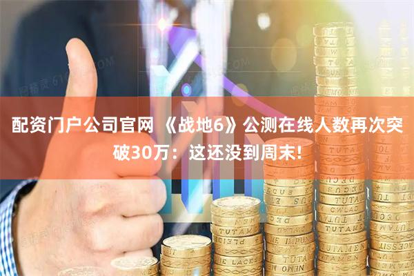 配资门户公司官网 《战地6》公测在线人数再次突破30万：这还没到周末!