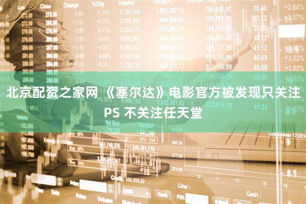 北京配资之家网 《塞尔达》电影官方被发现只关注PS 不关注任天堂