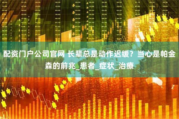 配资门户公司官网 长辈总是动作迟缓？当心是帕金森的前兆_患者_症状_治療