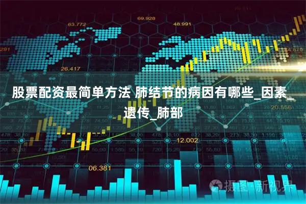 股票配资最简单方法 肺结节的病因有哪些_因素_遗传_肺部
