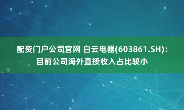 配资门户公司官网 白云电器(603861.SH)：目前公司海外直接收入占比较小