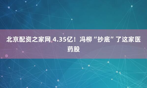 北京配资之家网 4.35亿！冯柳“抄底”了这家医药股