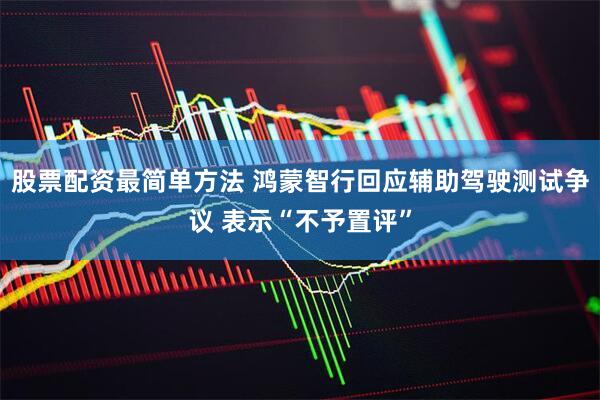 股票配资最简单方法 鸿蒙智行回应辅助驾驶测试争议 表示“不予置评”