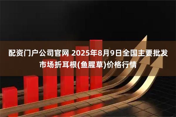 配资门户公司官网 2025年8月9日全国主要批发市场折耳根(鱼腥草)价格行情