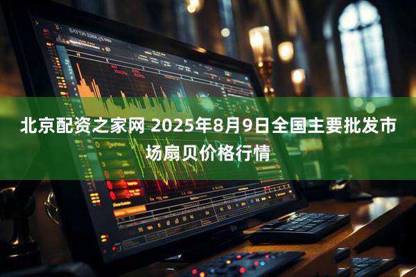 北京配资之家网 2025年8月9日全国主要批发市场扇贝价格行情