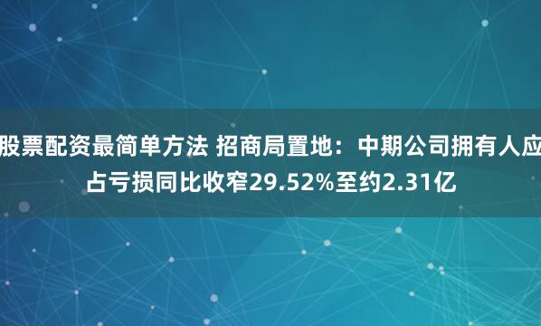 股票配资最简单方法 招商局置地：中期公司拥有人应占亏损同比收窄29.52%至约2.31亿