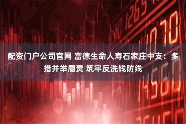 配资门户公司官网 富德生命人寿石家庄中支：多措并举履责 筑牢反洗钱防线