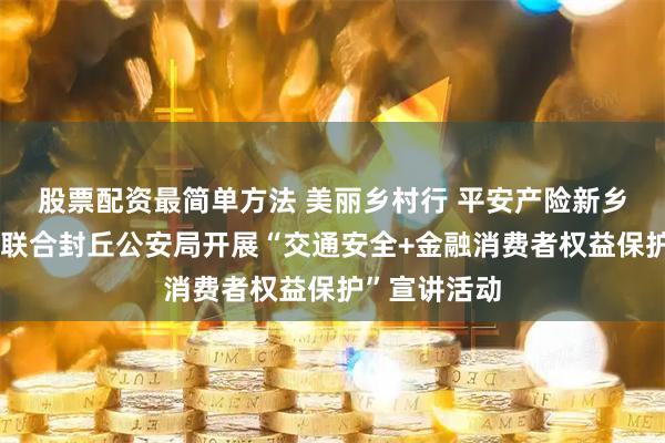 股票配资最简单方法 美丽乡村行 平安产险新乡中心支公司联合封丘公安局开展“交通安全+金融消费者权益保护”宣讲活动