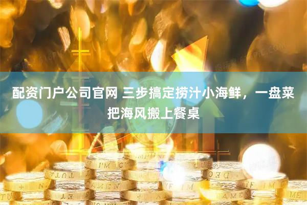 配资门户公司官网 三步搞定捞汁小海鲜，一盘菜把海风搬上餐桌