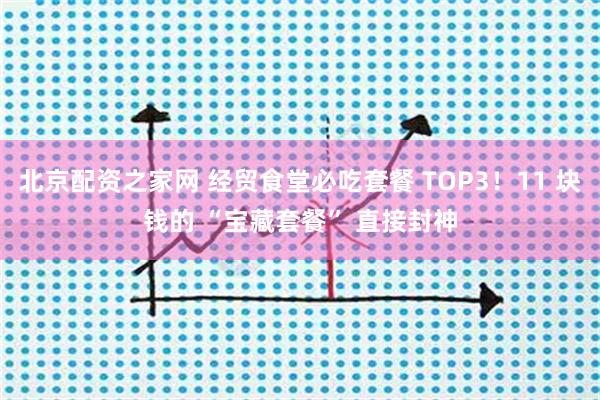 北京配资之家网 经贸食堂必吃套餐 TOP3！11 块钱的 “宝藏套餐” 直接封神