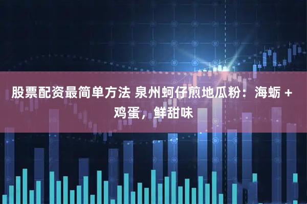 股票配资最简单方法 泉州蚵仔煎地瓜粉：海蛎 + 鸡蛋，鲜甜味