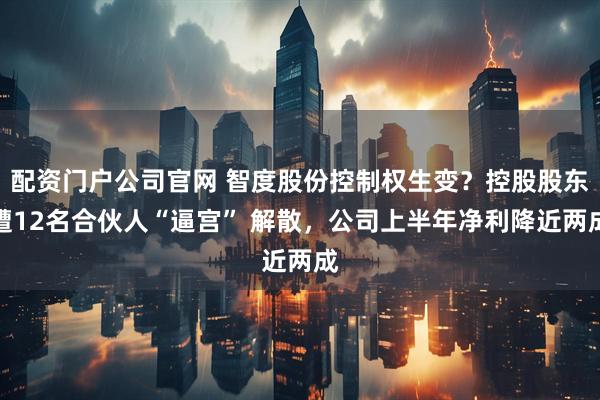 配资门户公司官网 智度股份控制权生变？控股股东遭12名合伙人“逼宫” 解散，公司上半年净利降近两成