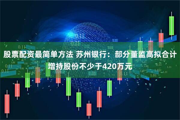 股票配资最简单方法 苏州银行：部分董监高拟合计增持股份不少于420万元