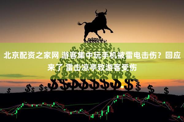 北京配资之家网 游客集中玩手机被雷电击伤？回应来了 雷击凉亭致游客受伤
