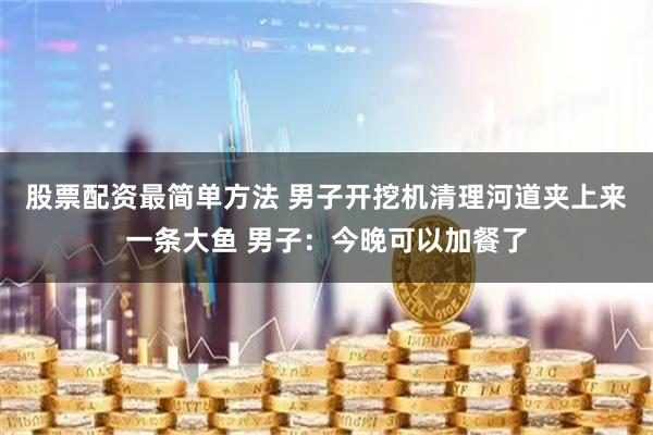 股票配资最简单方法 男子开挖机清理河道夹上来一条大鱼 男子：今晚可以加餐了