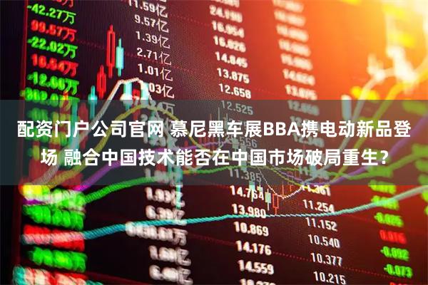 配资门户公司官网 慕尼黑车展BBA携电动新品登场 融合中国技术能否在中国市场破局重生？
