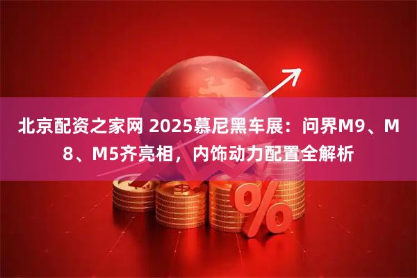 北京配资之家网 2025慕尼黑车展：问界M9、M8、M5齐亮相，内饰动力配置全解析