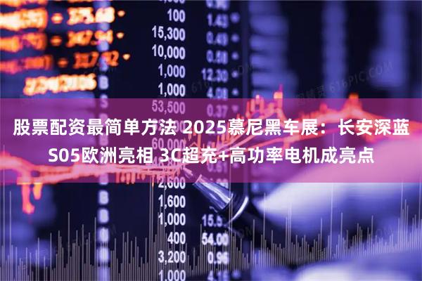 股票配资最简单方法 2025慕尼黑车展：长安深蓝S05欧洲亮相 3C超充+高功率电机成亮点