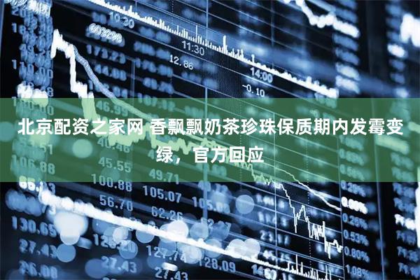 北京配资之家网 香飘飘奶茶珍珠保质期内发霉变绿，官方回应