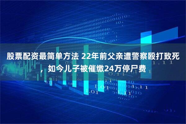 股票配资最简单方法 22年前父亲遭警察殴打致死，如今儿子被催缴24万停尸费