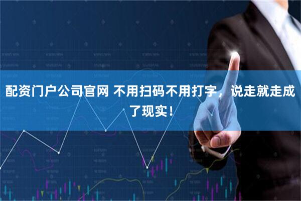 配资门户公司官网 不用扫码不用打字，说走就走成了现实！