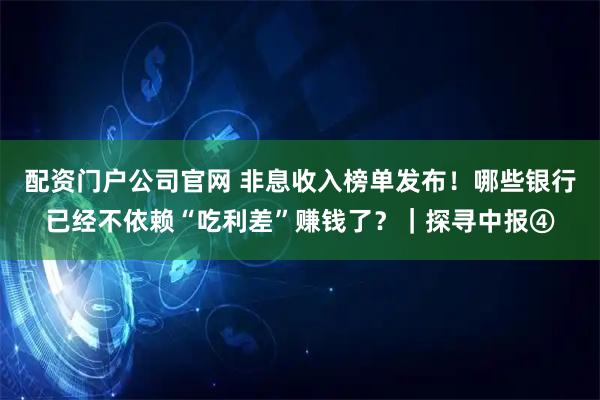 配资门户公司官网 非息收入榜单发布！哪些银行已经不依赖“吃利差”赚钱了？｜探寻中报④