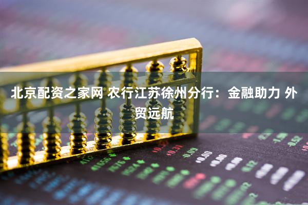 北京配资之家网 农行江苏徐州分行：金融助力 外贸远航
