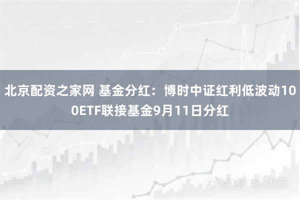 北京配资之家网 基金分红：博时中证红利低波动100ETF联接基金9月11日分红