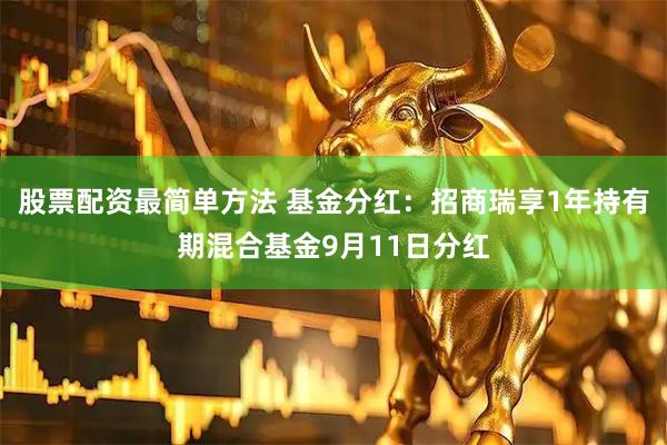 股票配资最简单方法 基金分红：招商瑞享1年持有期混合基金9月11日分红