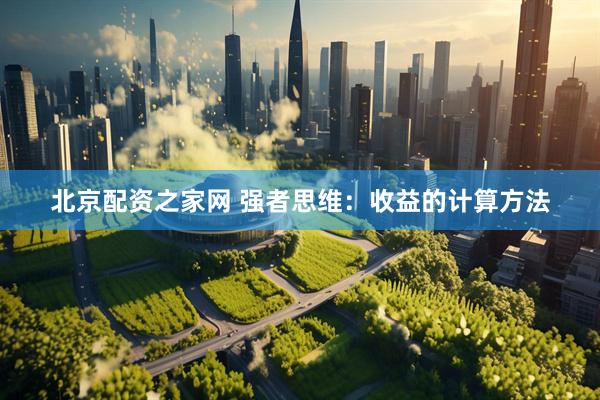 北京配资之家网 强者思维：收益的计算方法